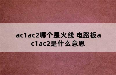 ac1ac2哪个是火线 电路板ac1ac2是什么意思